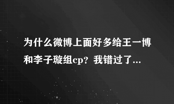 为什么微博上面好多给王一博和李子璇组cp？我错过了什么？？
