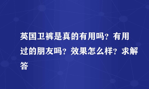 英国卫裤是真的有用吗?有用过的朋友吗?效果怎么样?求解答