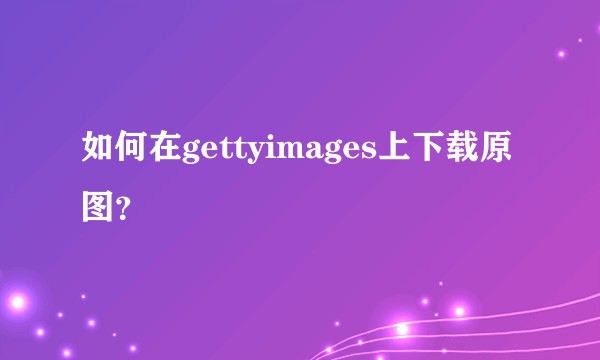 如何在gettyimages上下载原图？