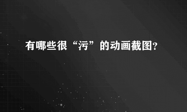有哪些很“污”的动画截图?