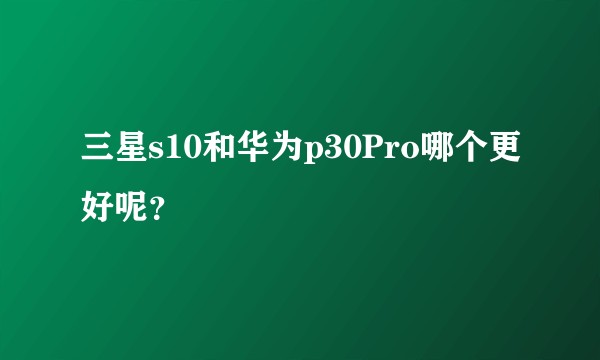 三星s10和华为p30Pro哪个更好呢？