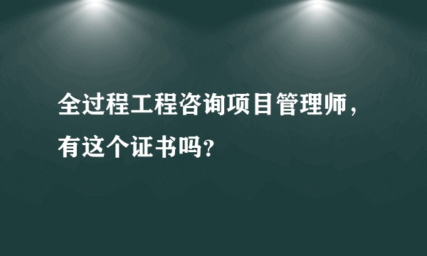 全过程工程咨询项目管理师，有这个证书吗？