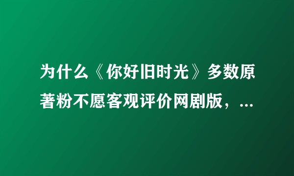 为什么《你好旧时光》多数原著粉不愿客观评价网剧版，而是一直吐槽改编太多？