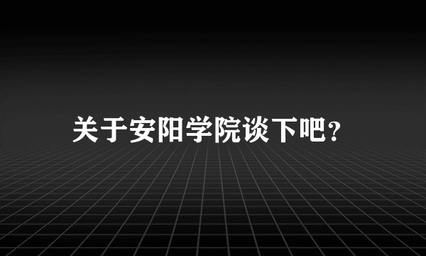 关于安阳学院谈下吧？