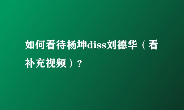如何看待杨坤diss刘德华（看补充视频）？