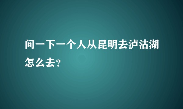 问一下一个人从昆明去泸沽湖怎么去？