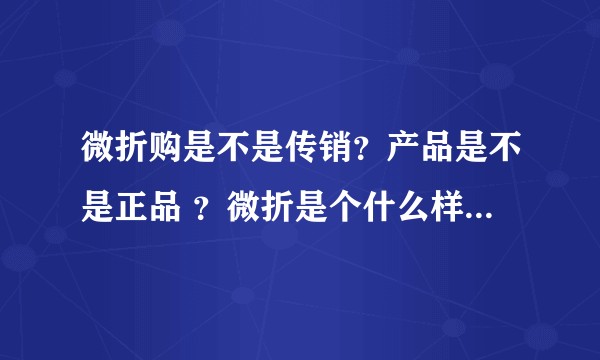 微折购是不是传销？产品是不是正品 ？微折是个什么样的模式呢？如何加入微折购呢？