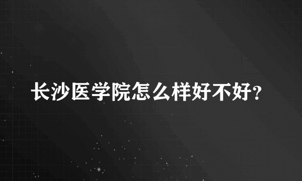 长沙医学院怎么样好不好？
