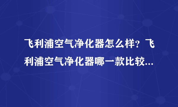 飞利浦空气净化器怎么样？飞利浦空气净化器哪一款比较值得入手？