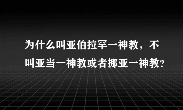 为什么叫亚伯拉罕一神教，不叫亚当一神教或者挪亚一神教？