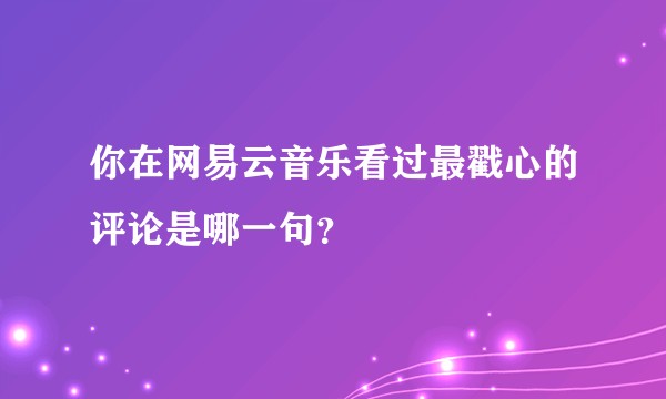 你在网易云音乐看过最戳心的评论是哪一句？