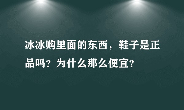 冰冰购里面的东西，鞋子是正品吗？为什么那么便宜？