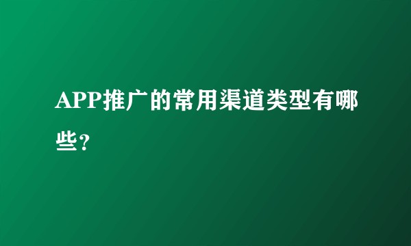 APP推广的常用渠道类型有哪些？
