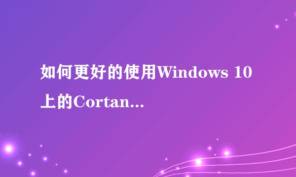 如何更好的使用Windows 10上的Cortana（小娜）？