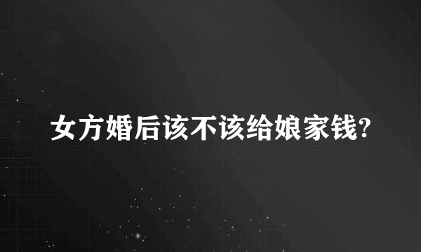 女方婚后该不该给娘家钱?