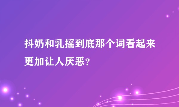 抖奶和乳摇到底那个词看起来更加让人厌恶？