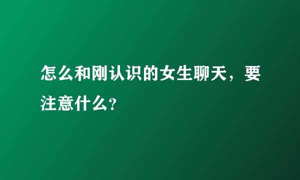 怎么和刚认识的女生聊天，要注意什么？