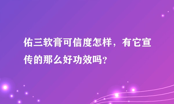 佑三软膏可信度怎样，有它宣传的那么好功效吗？