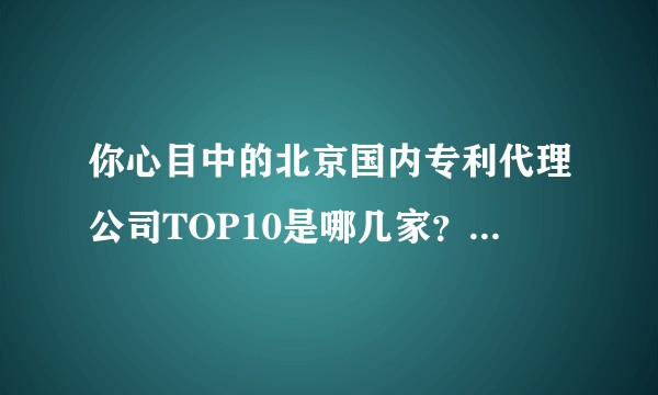 你心目中的北京国内专利代理公司TOP10是哪几家？怎么识别靠谱的专代所？