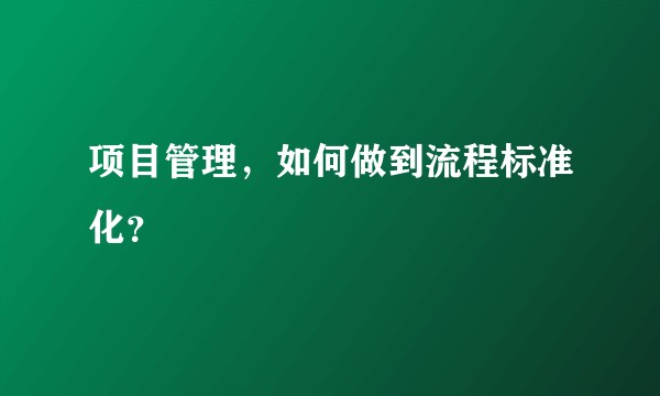 项目管理，如何做到流程标准化？
