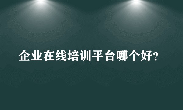 企业在线培训平台哪个好？