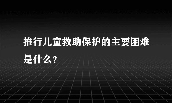 推行儿童救助保护的主要困难是什么？