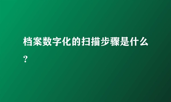 档案数字化的扫描步骤是什么？