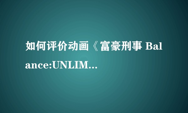如何评价动画《富豪刑事 Balance:UNLIMITED》?