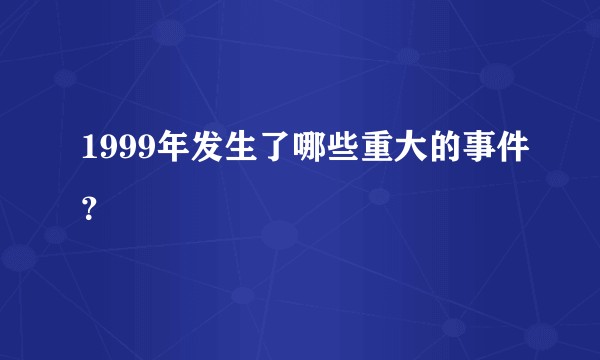 1999年发生了哪些重大的事件？