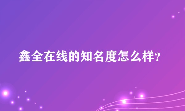 鑫全在线的知名度怎么样？