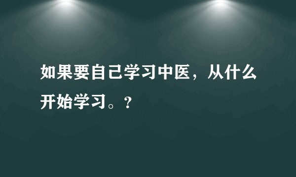 如果要自己学习中医，从什么开始学习。？