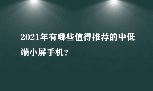 2021年有哪些值得推荐的中低端小屏手机？