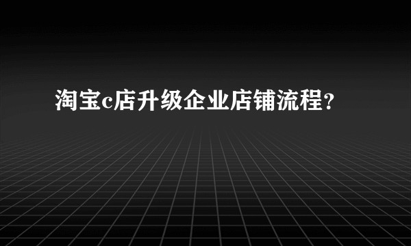 淘宝c店升级企业店铺流程？