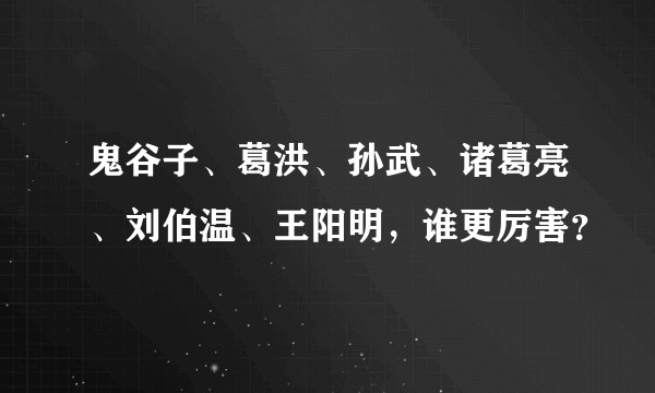 鬼谷子、葛洪、孙武、诸葛亮、刘伯温、王阳明，谁更厉害？