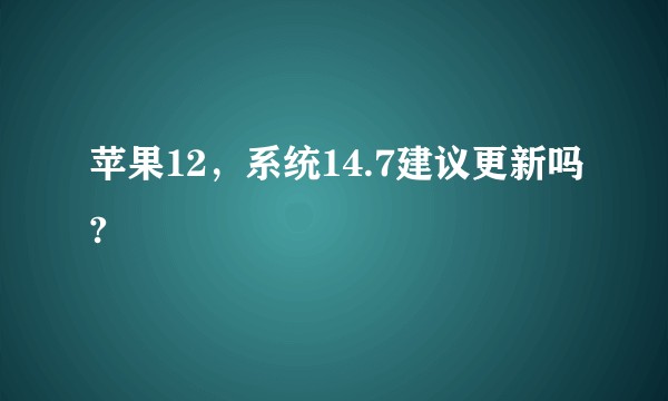 苹果12，系统14.7建议更新吗?