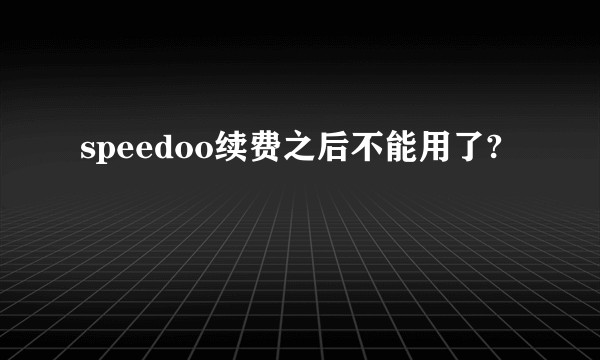 speedoo续费之后不能用了?