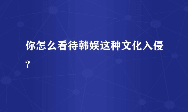 你怎么看待韩娱这种文化入侵?