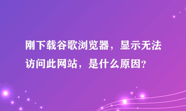 刚下载谷歌浏览器，显示无法访问此网站，是什么原因？