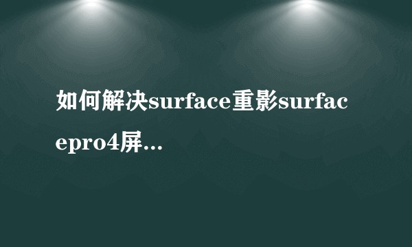 如何解决surface重影surfacepro4屏幕抖动？