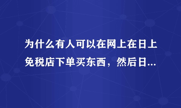 为什么有人可以在网上在日上免税店下单买东西，然后日上直接发货，不用去机场就可以?