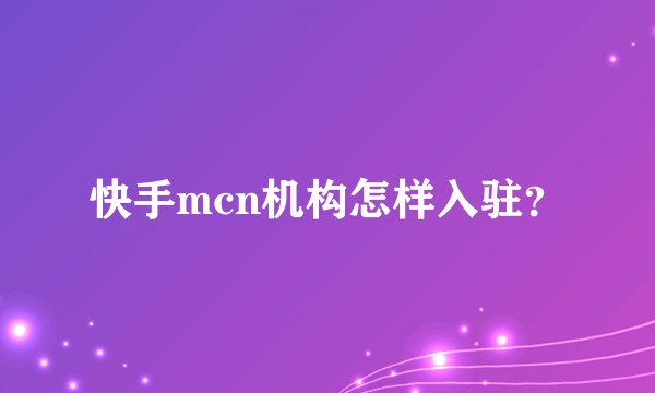 快手mcn机构怎样入驻？