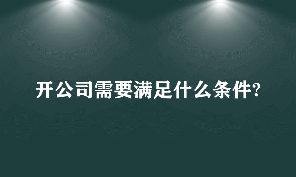 开公司需要满足什么条件?
