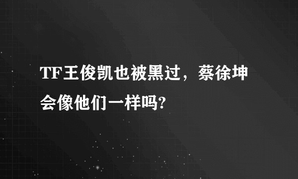 TF王俊凯也被黑过，蔡徐坤会像他们一样吗?