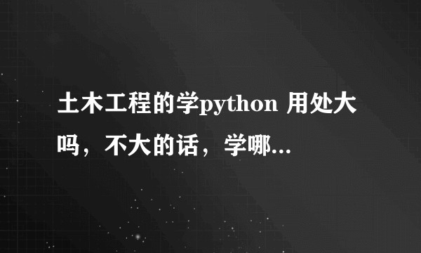 土木工程的学python 用处大吗，不大的话，学哪种计算机语言比较好？