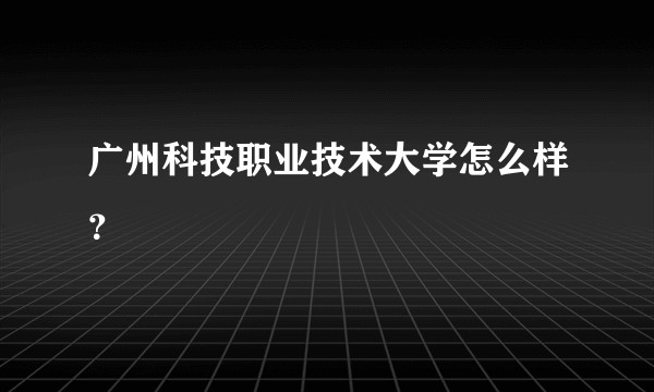 广州科技职业技术大学怎么样？