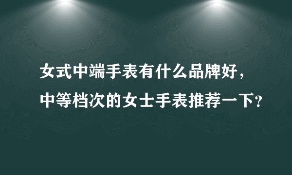 女式中端手表有什么品牌好，中等档次的女士手表推荐一下？