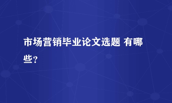 市场营销毕业论文选题 有哪些?
