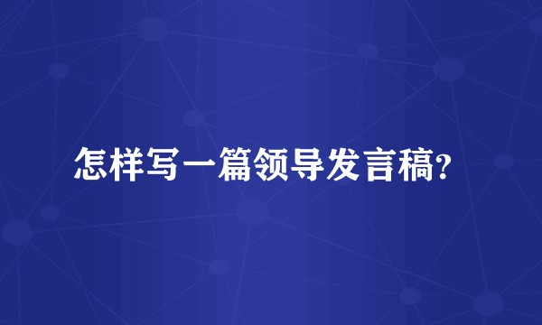怎样写一篇领导发言稿？