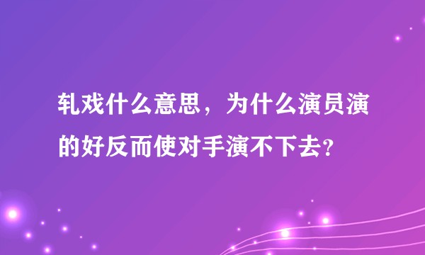 轧戏什么意思，为什么演员演的好反而使对手演不下去？