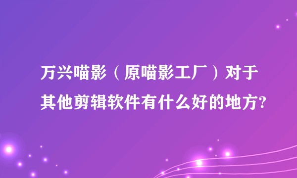 万兴喵影（原喵影工厂）对于其他剪辑软件有什么好的地方?